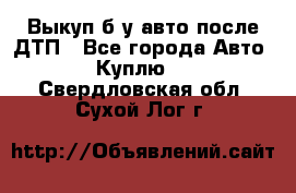 Выкуп б/у авто после ДТП - Все города Авто » Куплю   . Свердловская обл.,Сухой Лог г.